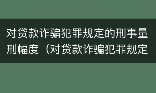 对贷款诈骗犯罪规定的刑事量刑幅度（对贷款诈骗犯罪规定的刑事量刑幅度是多少）