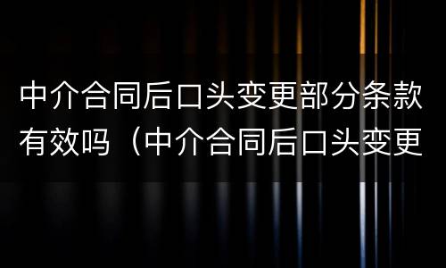 中介合同后口头变更部分条款有效吗（中介合同后口头变更部分条款有效吗合法吗）