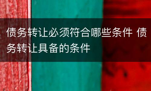债务转让必须符合哪些条件 债务转让具备的条件