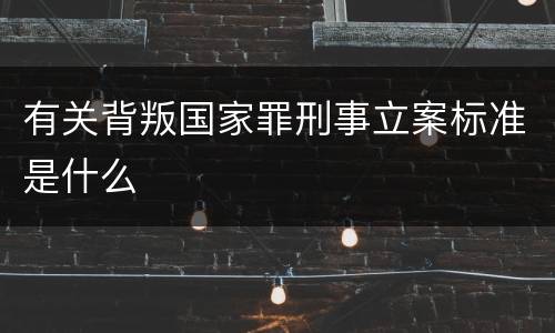 有关背叛国家罪刑事立案标准是什么