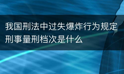 我国刑法中过失爆炸行为规定刑事量刑档次是什么