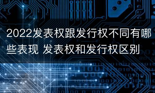 2022发表权跟发行权不同有哪些表现 发表权和发行权区别