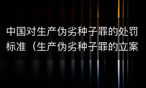 中国对生产伪劣种子罪的处罚标准（生产伪劣种子罪的立案标准）