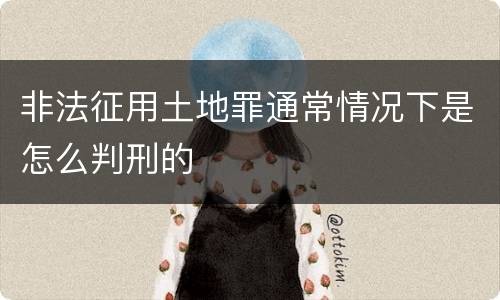 非法征用土地罪通常情况下是怎么判刑的