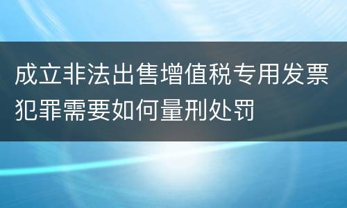 成立非法出售增值税专用发票犯罪需要如何量刑处罚