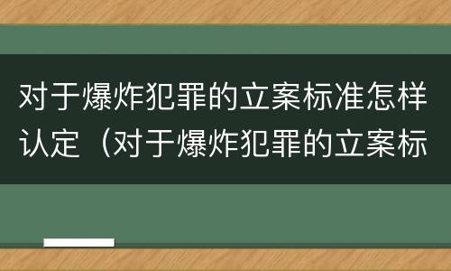 对于爆炸犯罪的立案标准怎样认定（对于爆炸犯罪的立案标准怎样认定）