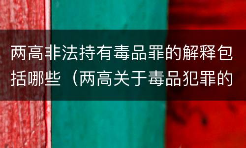 两高非法持有毒品罪的解释包括哪些（两高关于毒品犯罪的司法解释）