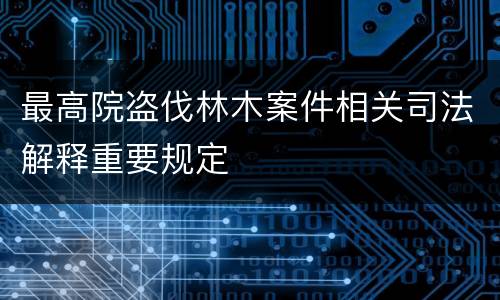 最高院盗伐林木案件相关司法解释重要规定