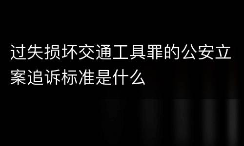 过失损坏交通工具罪的公安立案追诉标准是什么
