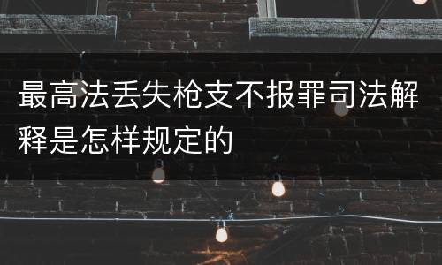 最高法丢失枪支不报罪司法解释是怎样规定的