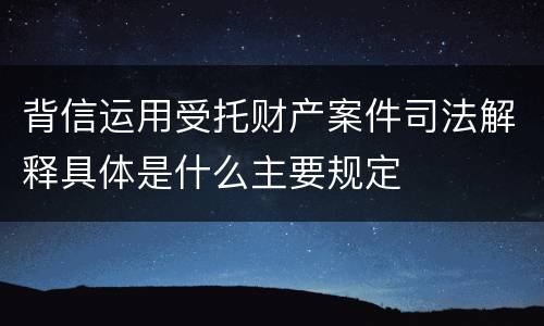 背信运用受托财产案件司法解释具体是什么主要规定