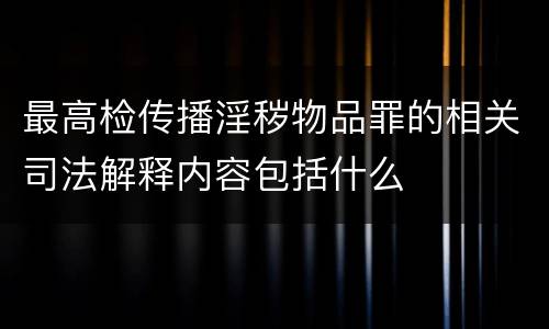 最高检传播淫秽物品罪的相关司法解释内容包括什么