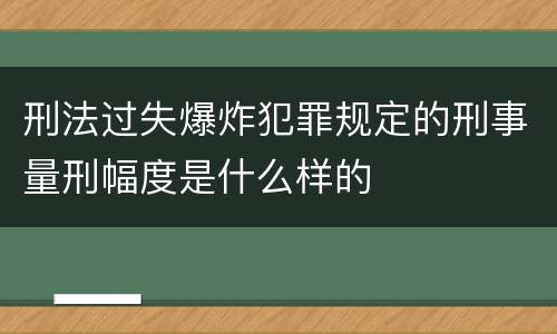 刑法过失爆炸犯罪规定的刑事量刑幅度是什么样的