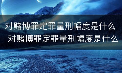 对赌博罪定罪量刑幅度是什么 对赌博罪定罪量刑幅度是什么