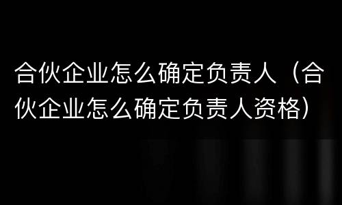 合伙企业怎么确定负责人（合伙企业怎么确定负责人资格）