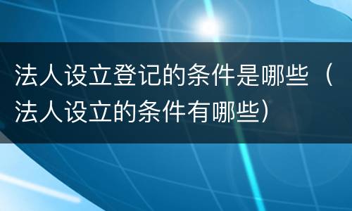 法人设立登记的条件是哪些（法人设立的条件有哪些）