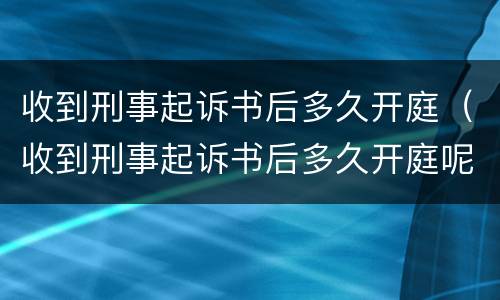 收到刑事起诉书后多久开庭（收到刑事起诉书后多久开庭呢）