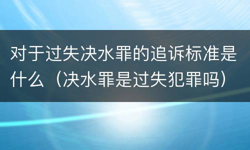 对于过失决水罪的追诉标准是什么（决水罪是过失犯罪吗）