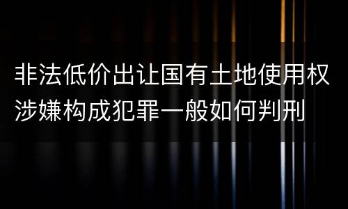 非法低价出让国有土地使用权涉嫌构成犯罪一般如何判刑