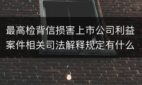 最高检背信损害上市公司利益案件相关司法解释规定有什么重要内容