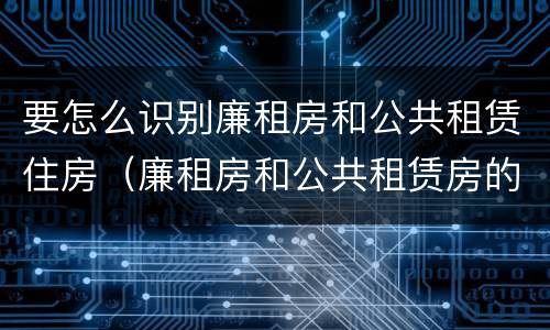 要怎么识别廉租房和公共租赁住房（廉租房和公共租赁房的区别）
