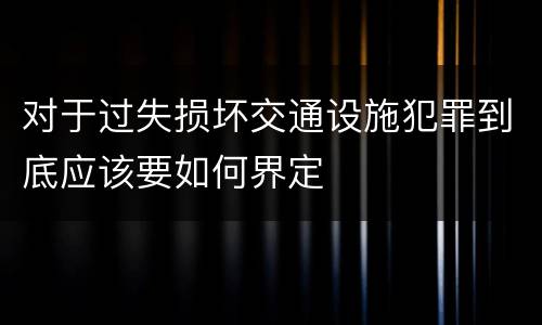 对于过失损坏交通设施犯罪到底应该要如何界定