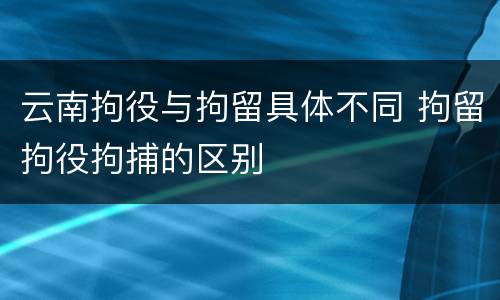 云南拘役与拘留具体不同 拘留拘役拘捕的区别