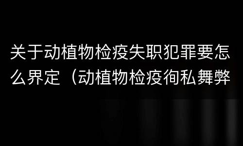 关于动植物检疫失职犯罪要怎么界定（动植物检疫徇私舞弊罪与动植物检疫失职罪的区别在于）