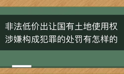非法低价出让国有土地使用权涉嫌构成犯罪的处罚有怎样的标准