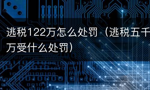 逃税122万怎么处罚（逃税五千万受什么处罚）