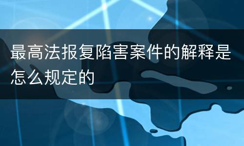 最高法报复陷害案件的解释是怎么规定的