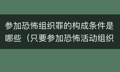 参加恐怖组织罪的构成条件是哪些（只要参加恐怖活动组织的,即构成参加恐怖组织罪）