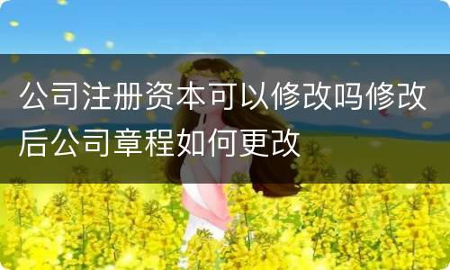公司注册资本可以修改吗修改后公司章程如何更改