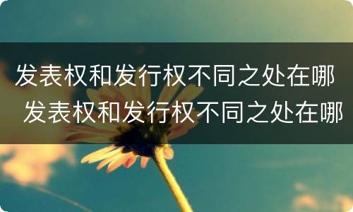 发表权和发行权不同之处在哪 发表权和发行权不同之处在哪里