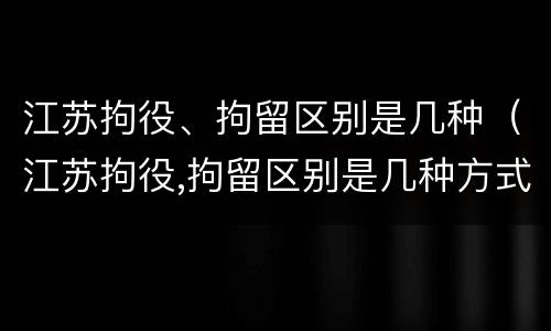 江苏拘役、拘留区别是几种（江苏拘役,拘留区别是几种方式）