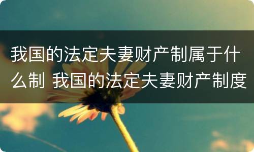 我国的法定夫妻财产制属于什么制 我国的法定夫妻财产制度属于什么