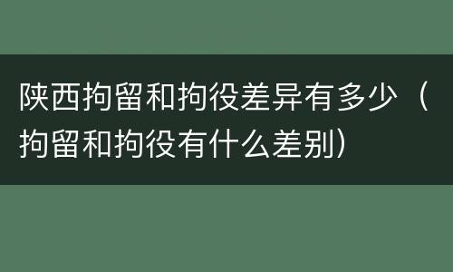 陕西拘留和拘役差异有多少（拘留和拘役有什么差别）