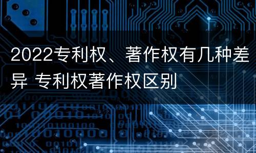 2022专利权、著作权有几种差异 专利权著作权区别