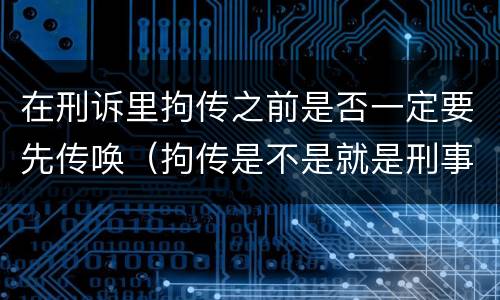 在刑诉里拘传之前是否一定要先传唤（拘传是不是就是刑事传唤）
