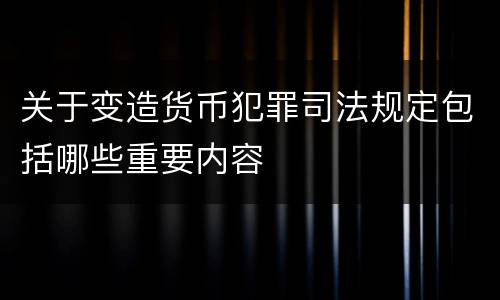 关于变造货币犯罪司法规定包括哪些重要内容