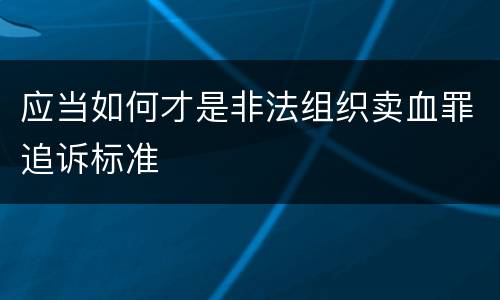 应当如何才是非法组织卖血罪追诉标准