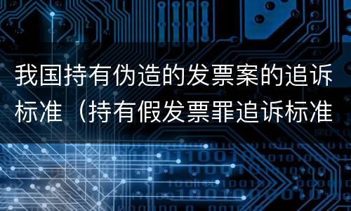 我国持有伪造的发票案的追诉标准（持有假发票罪追诉标准）