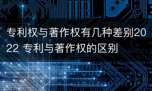 专利权与著作权有几种差别2022 专利与著作权的区别