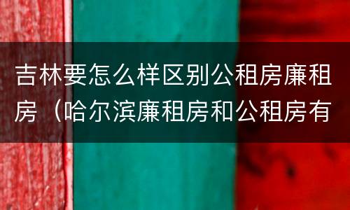 吉林要怎么样区别公租房廉租房（哈尔滨廉租房和公租房有什么区别）