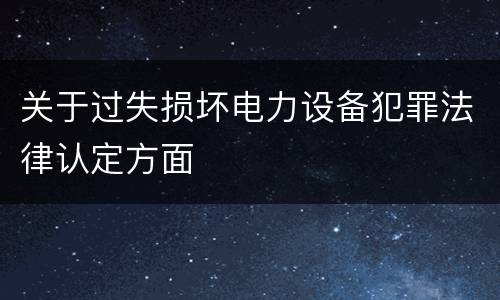 关于过失损坏电力设备犯罪法律认定方面
