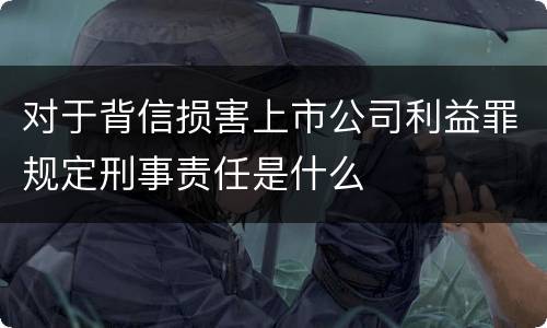对于背信损害上市公司利益罪规定刑事责任是什么