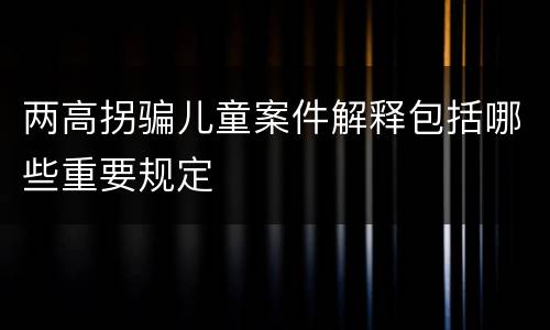 两高拐骗儿童案件解释包括哪些重要规定