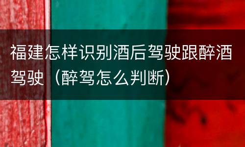 福建怎样识别酒后驾驶跟醉酒驾驶（醉驾怎么判断）