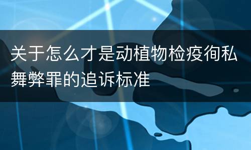 关于怎么才是动植物检疫徇私舞弊罪的追诉标准