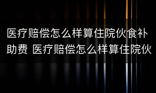 医疗赔偿怎么样算住院伙食补助费 医疗赔偿怎么样算住院伙食补助费用